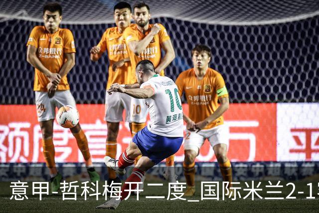 意甲-哲科梅开二度 国际米兰2-1客胜终结连败
